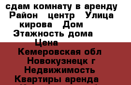 сдам комнату в аренду › Район ­ центр › Улица ­ кирова › Дом ­ 99 › Этажность дома ­ 9 › Цена ­ 4 000 - Кемеровская обл., Новокузнецк г. Недвижимость » Квартиры аренда   . Кемеровская обл.